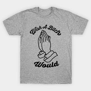 Wish A Bitch Would Praying Hands T-Shirt